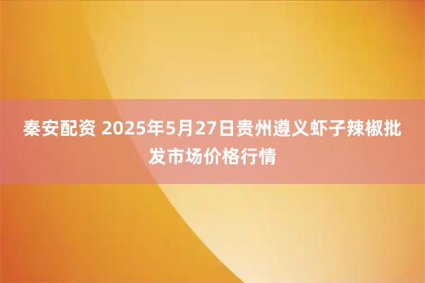秦安配资 2025年5月27日贵州遵义虾子辣椒批发市场价格行情