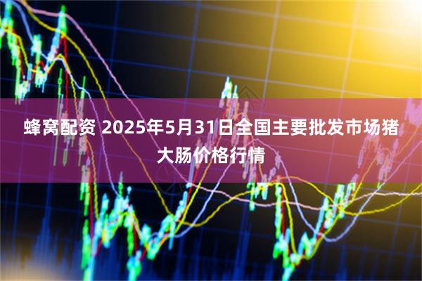 蜂窝配资 2025年5月31日全国主要批发市场猪大肠价格行情