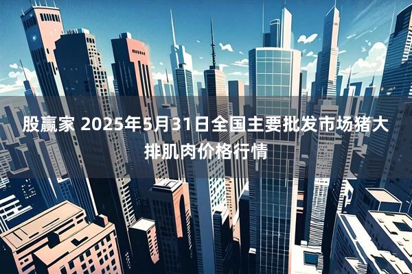 股赢家 2025年5月31日全国主要批发市场猪大排肌肉价格行情
