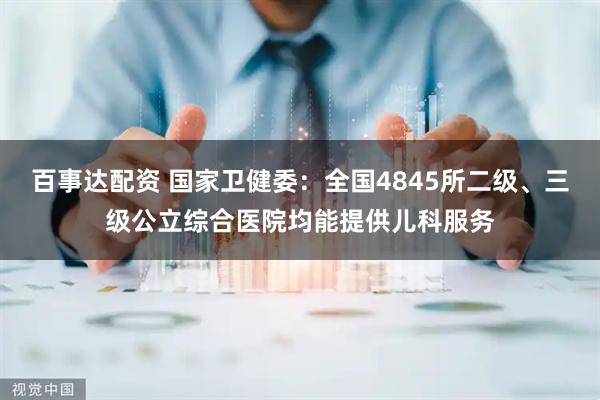 百事达配资 国家卫健委：全国4845所二级、三级公立综合医院均能提供儿科服务