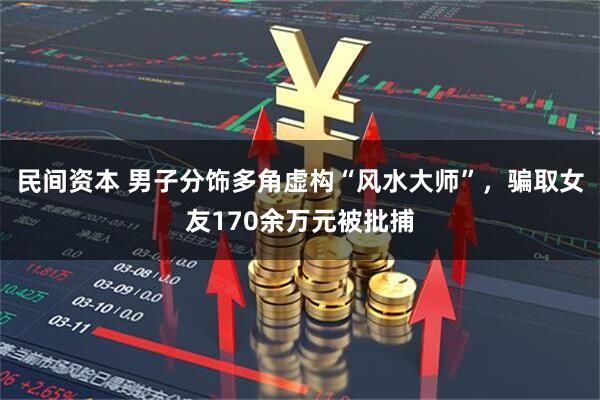 民间资本 男子分饰多角虚构“风水大师”，骗取女友170余万元被批捕