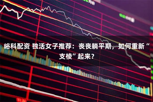 峪科配资 独活女子推荐：丧丧躺平期，如何重新“支棱”起来？