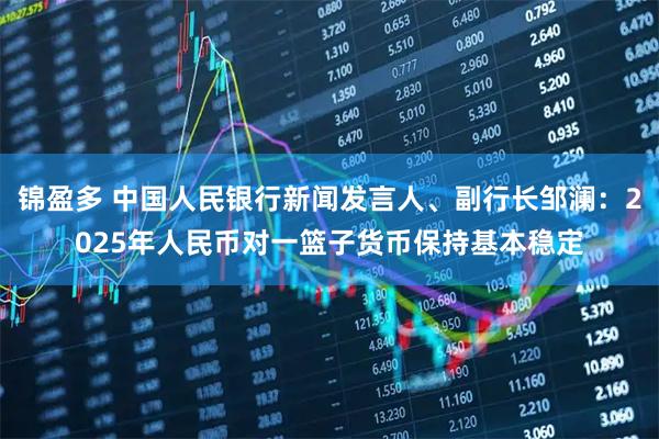 锦盈多 中国人民银行新闻发言人、副行长邹澜：2025年人民币对一篮子货币保持基本稳定