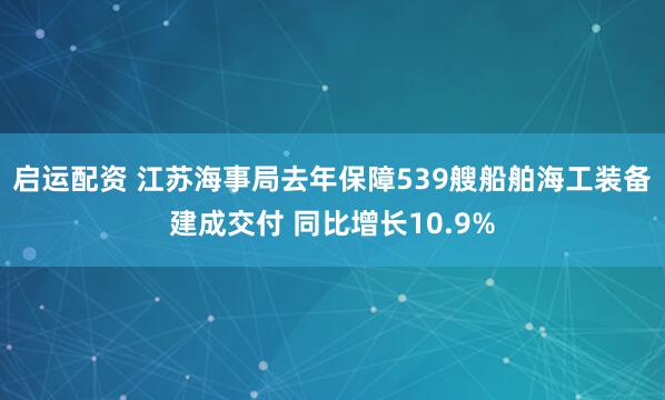 启运配资 江苏海事局去年保障539艘船舶海工装备建成交付 同比增长10.9%