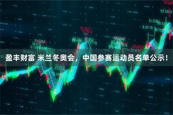 盈丰财富 米兰冬奥会，中国参赛运动员名单公示！