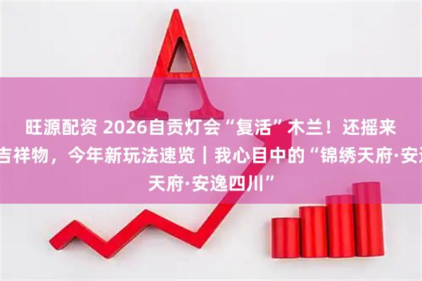 旺源配资 2026自贡灯会“复活”木兰！还摇来五月天吉祥物，今年新玩法速览｜我心目中的“锦绣天府·安逸四川”