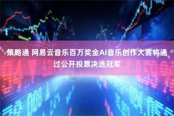 策略通 网易云音乐百万奖金AI音乐创作大赛将通过公开投票决选冠军