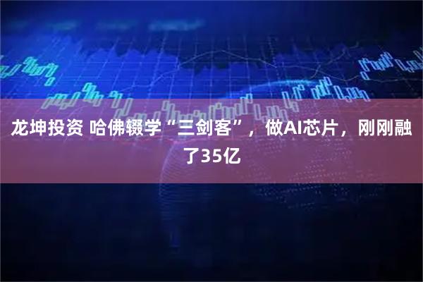 龙坤投资 哈佛辍学“三剑客”，做AI芯片，刚刚融了35亿