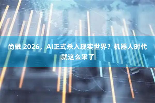 尚融 2026，AI正式杀入现实世界？机器人时代就这么来了