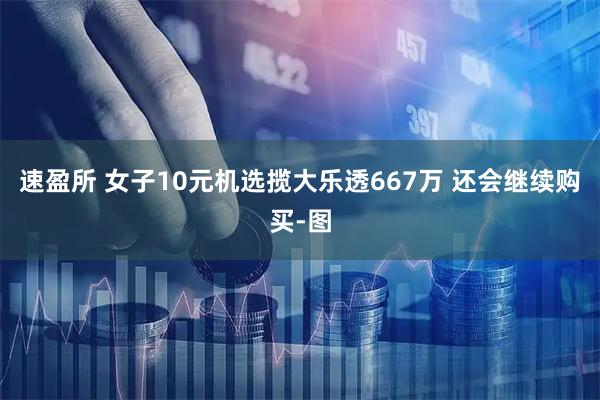 速盈所 女子10元机选揽大乐透667万 还会继续购买-图