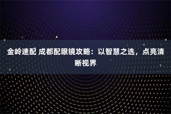 金岭速配 成都配眼镜攻略：以智慧之选，点亮清晰视界