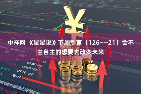 中祥网 《星星说》下周引言（126——21）会不由自主的想要去改变未来