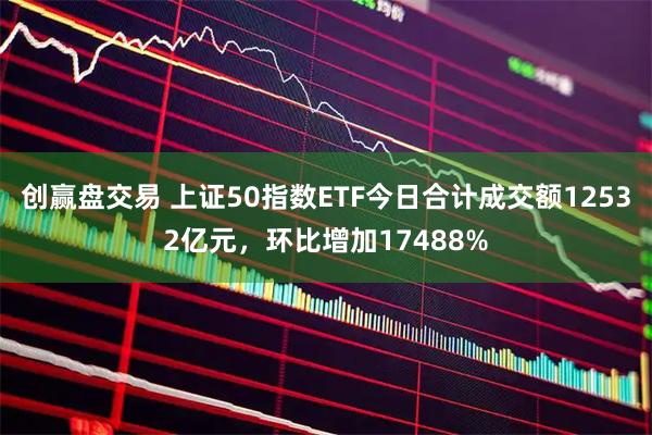 创赢盘交易 上证50指数ETF今日合计成交额12532亿元，环比增加17488%