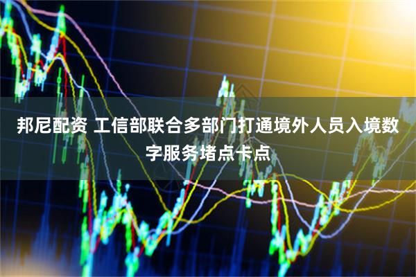 邦尼配资 工信部联合多部门打通境外人员入境数字服务堵点卡点