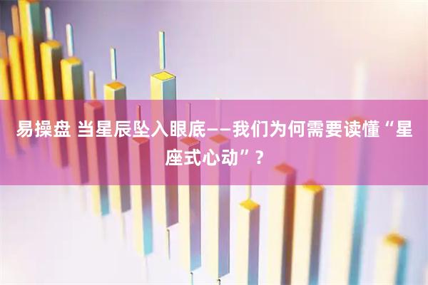 易操盘 当星辰坠入眼底——我们为何需要读懂“星座式心动”？
