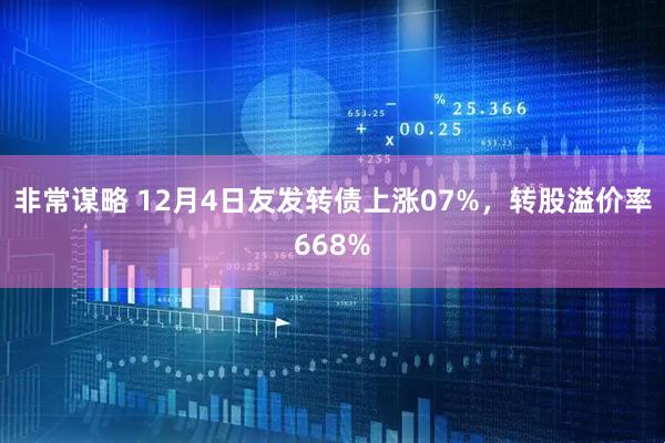非常谋略 12月4日友发转债上涨07%，转股溢价率668%