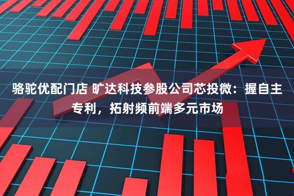 骆驼优配门店 旷达科技参股公司芯投微：握自主专利，拓射频前端多元市场