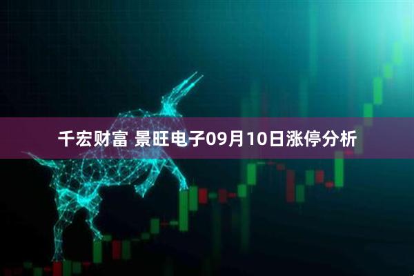 千宏财富 景旺电子09月10日涨停分析