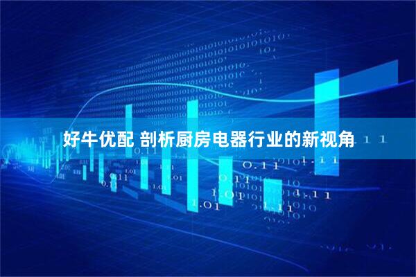 好牛优配 剖析厨房电器行业的新视角