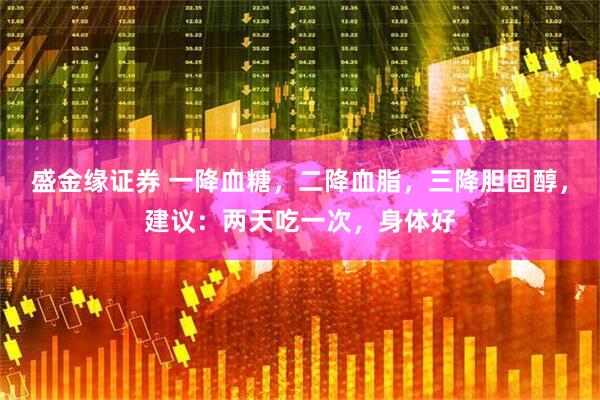 盛金缘证券 一降血糖，二降血脂，三降胆固醇，建议：两天吃一次，身体好