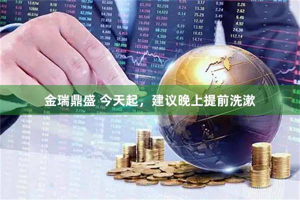 金瑞鼎盛 今天起，建议晚上提前洗漱