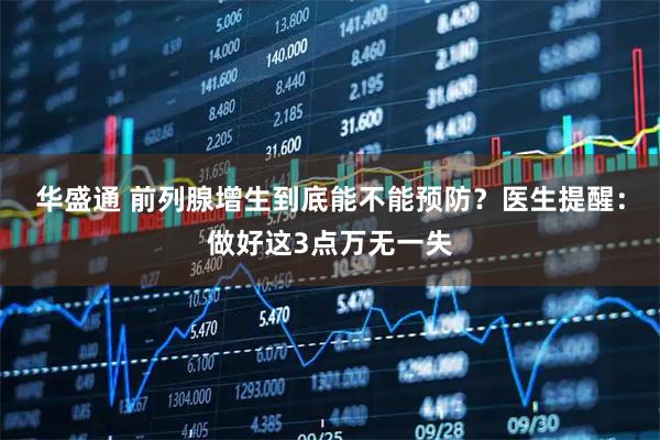 华盛通 前列腺增生到底能不能预防？医生提醒：做好这3点万无一失